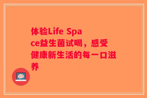 体验Life Space益生菌试喝,感受健康新生活的每一口滋养 体验Life Space益生菌试喝,感受健康新生活的每一口滋养