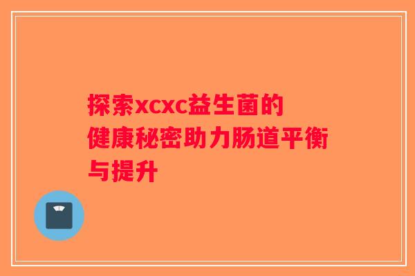 探索xcxc益生菌的健康秘密助力肠道平衡与提升