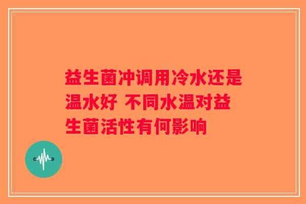 益生菌冲调用冷水还是温水好 不同水温对益生菌活性有何影响