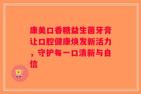 康美口香糖益生菌牙膏让口腔健康焕发新活力,守护每一口清新与自信 康美口香糖益生菌牙膏让口腔健康焕发新活力,守护每一口清新与自信