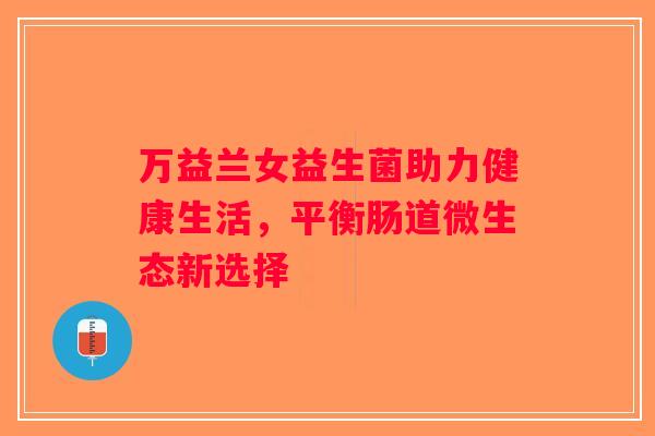 万益兰女益生菌助力健康生活,平衡肠道微生态新选择 万益兰女益生菌助力健康生活,平衡肠道微生态新选择