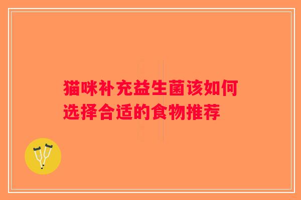 猫咪补充益生菌该如何选择合适的食物推荐 猫咪补充益生菌该如何选择合适的食物推荐