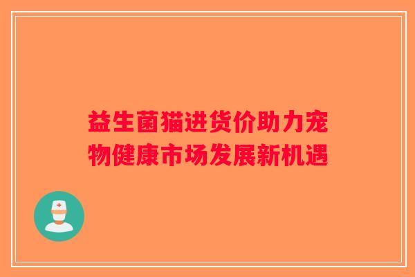益生菌猫进货价助力宠物健康市场发展新机遇