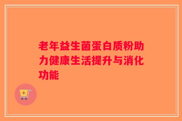 老年益生菌蛋白质粉助力健康生活提升与消化功能 老年益生菌蛋白质粉助力健康生活提升与消化功能