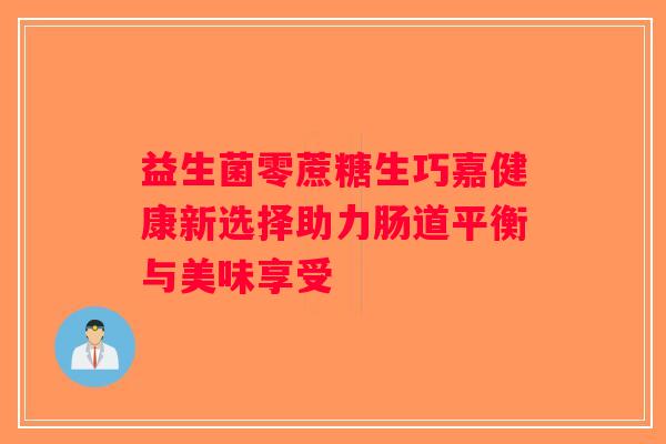 益生菌零蔗糖生巧嘉健康新选择助力肠道平衡与美味享受