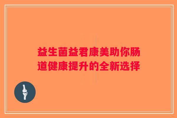 益生菌益君康美助你肠道健康提升的全新选择