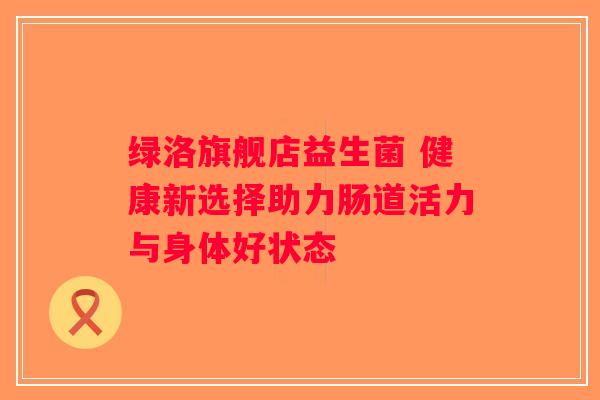 绿洛旗舰店益生菌 健康新选择助力肠道活力与身体好状态 绿洛旗舰店益生菌 健康新选择助力肠道活力与身体好状态