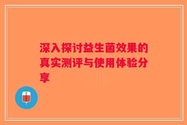 深入探讨益生菌效果的真实测评与使用体验分享