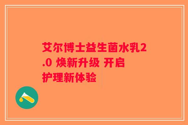 艾尔博士益生菌水乳2.0 焕新升级 开启护理新体验
