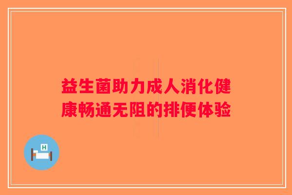 益生菌助力成人消化健康畅通无阻的排便体验 益生菌助力成人消化健康畅通无阻的排便体验