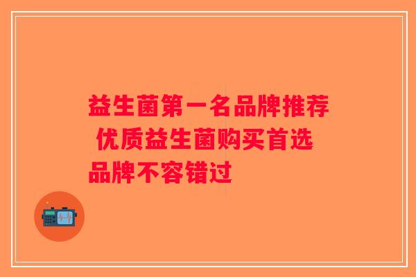 益生菌第一名品牌推荐 优质益生菌购买首选品牌不容错过