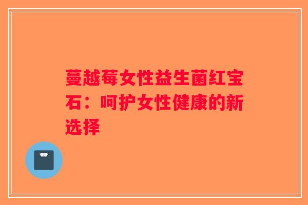 蔓越莓女性益生菌红宝石：呵护女性健康的新选择