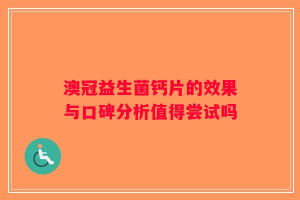 澳冠益生菌钙片的效果与口碑分析值得尝试吗 澳冠益生菌钙片的效果与口碑分析值得尝试吗