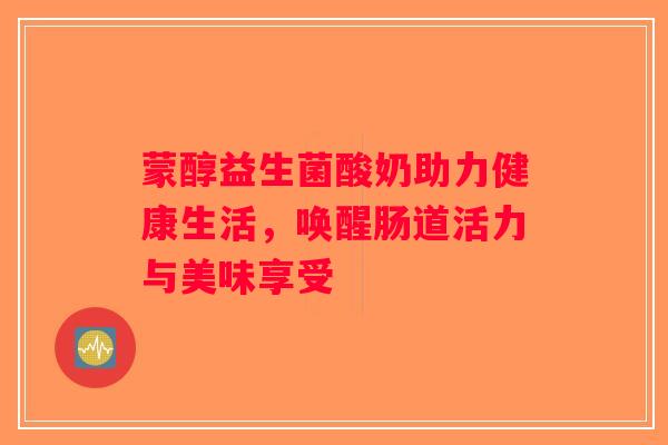 蒙醇益生菌酸奶助力健康生活，唤醒肠道活力与美味享受