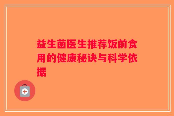 益生菌医生推荐饭前食用的健康秘诀与科学依据 益生菌医生推荐饭前食用的健康秘诀与科学依据