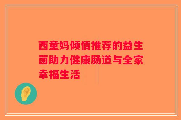 西童妈倾情推荐的益生菌助力健康肠道与全家幸福生活