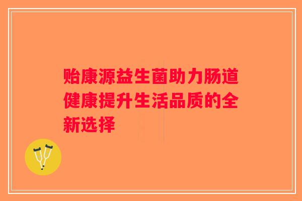 贻康源益生菌助力肠道健康提升生活品质的全新选择