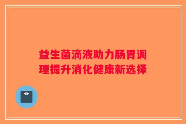 益生菌滴液助力肠胃调理提升消化健康新选择