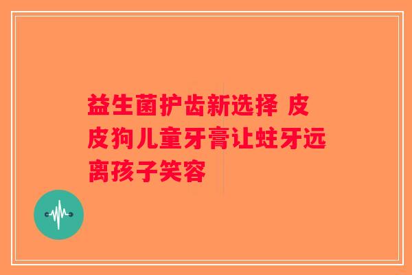 益生菌护齿新选择 皮皮狗儿童牙膏让蛀牙远离孩子笑容