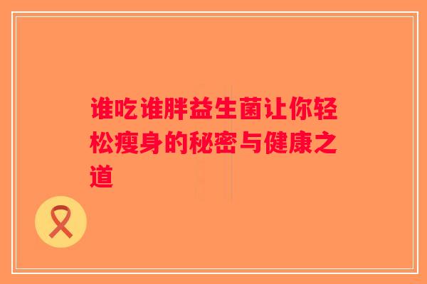 谁吃谁胖益生菌让你轻松瘦身的秘密与健康之道
