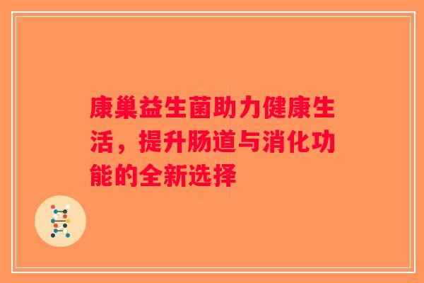 康巢益生菌助力健康生活,提升肠道与消化功能的全新选择 康巢益生菌助力健康生活,提升肠道与消化功能的全新选择