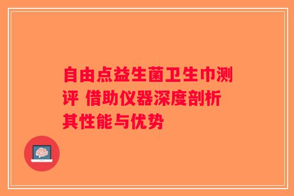 自由点益生菌卫生巾测评 借助仪器深度剖析其性能与优势 自由点益生菌卫生巾测评 借助仪器深度剖析其性能与优势