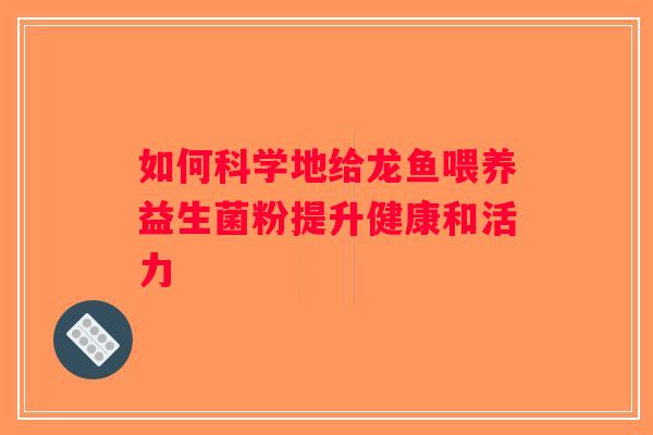 如何科学地给龙鱼喂养益生菌粉提升健康和活力