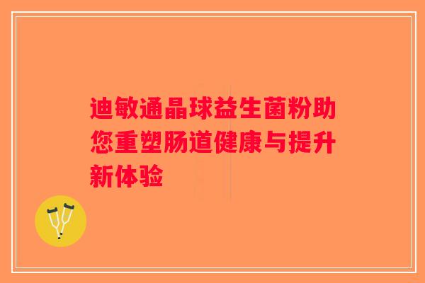 迪敏通晶球益生菌粉助您重塑肠道健康与提升新体验