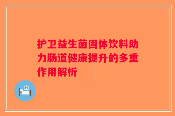 护卫益生菌固体饮料助力肠道健康提升的多重作用解析 护卫益生菌固体饮料助力肠道健康提升的多重作用解析