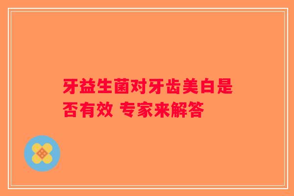 牙益生菌对牙齿美白是否有效 专家来解答