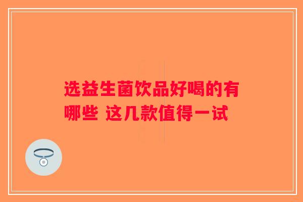 选益生菌饮品好喝的有哪些 这几款值得一试