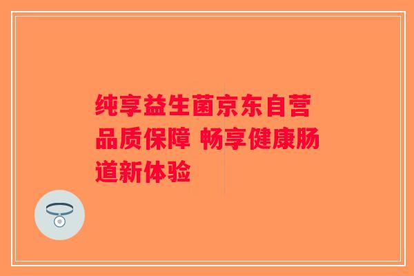 纯享益生菌京东自营 品质保障 畅享健康肠道新体验