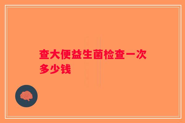 查大便益生菌检查一次多少钱 查大便益生菌检查一次多少钱