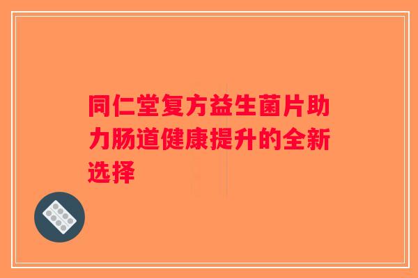 同仁堂复方益生菌片助力肠道健康提升的全新选择