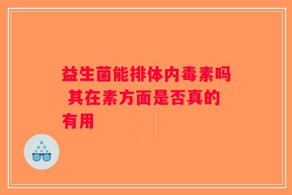 益生菌能排体内毒素吗 其在素方面是否真的有用