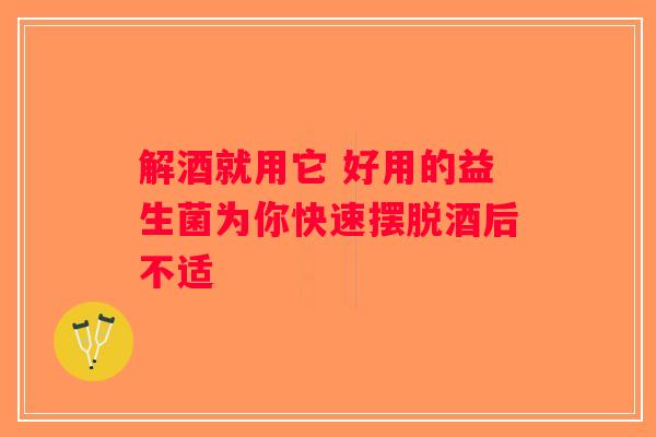 解酒就用它 好用的益生菌为你快速摆脱酒后不适