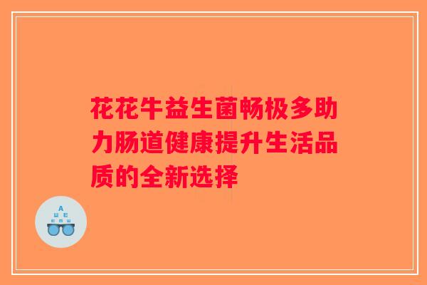 花花牛益生菌畅极多助力肠道健康提升生活品质的全新选择