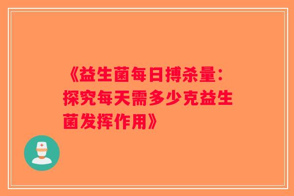 《益生菌每日搏杀量：探究每天需多少克益生菌发挥作用》