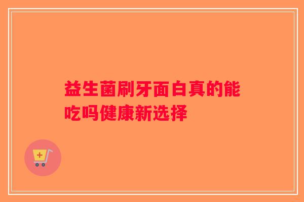 益生菌刷牙面白真的能吃吗健康新选择