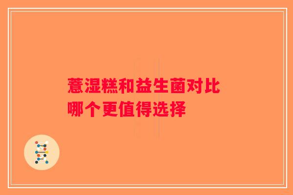 薏湿糕和益生菌对比 哪个更值得选择