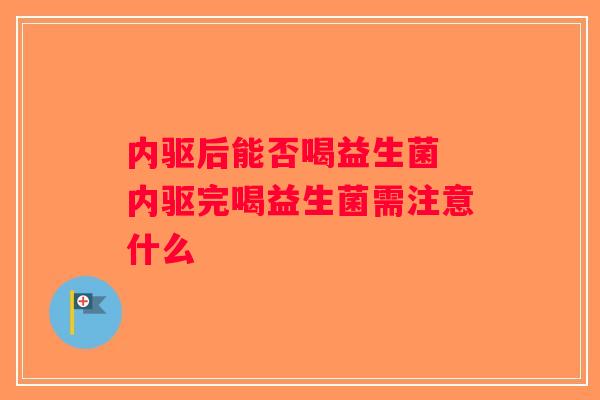 内驱后能否喝益生菌 内驱完喝益生菌需注意什么
