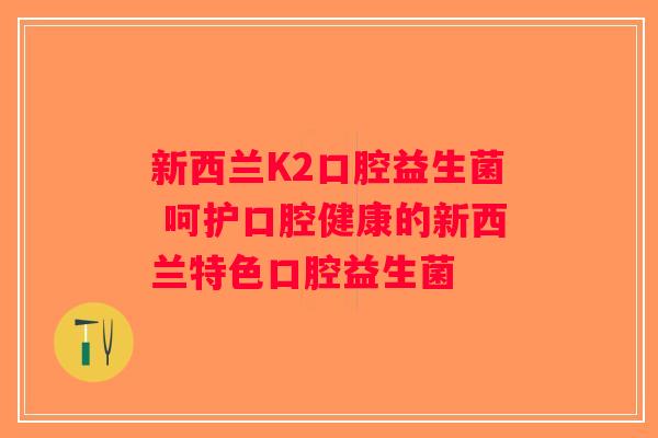 新西兰K2口腔益生菌 呵护口腔健康的新西兰特色口腔益生菌 新西兰K2口腔益生菌 呵护口腔健康的新西兰特色口腔益生菌