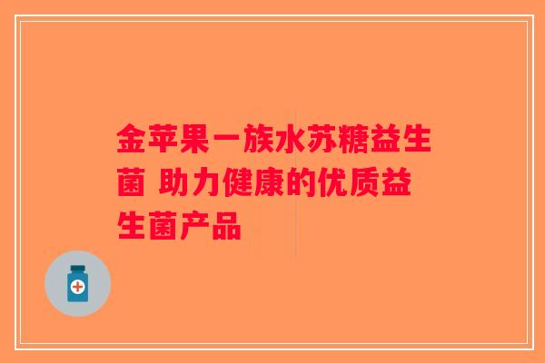 金苹果一族水苏糖益生菌 助力健康的优质益生菌产品 金苹果一族水苏糖益生菌 助力健康的优质益生菌产品