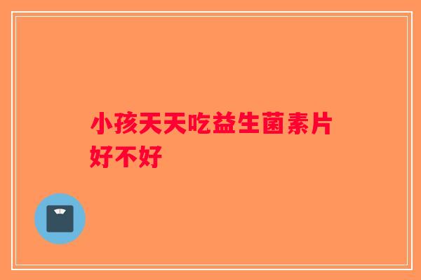 小孩天天吃益生菌素片好不好