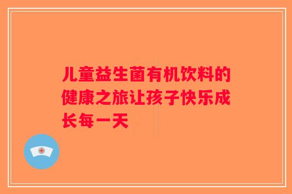 儿童益生菌有机饮料的健康之旅让孩子快乐成长每一天