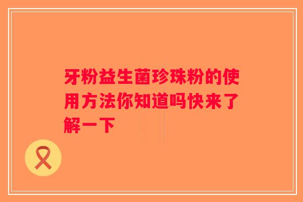 牙粉益生菌珍珠粉的使用方法你知道吗快来了解一下