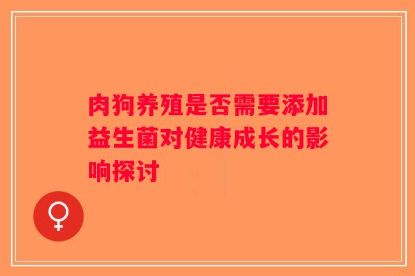 肉狗养殖是否需要添加益生菌对健康成长的影响探讨