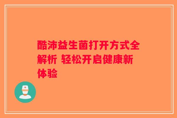酷沛益生菌打开方式全解析 轻松开启健康新体验