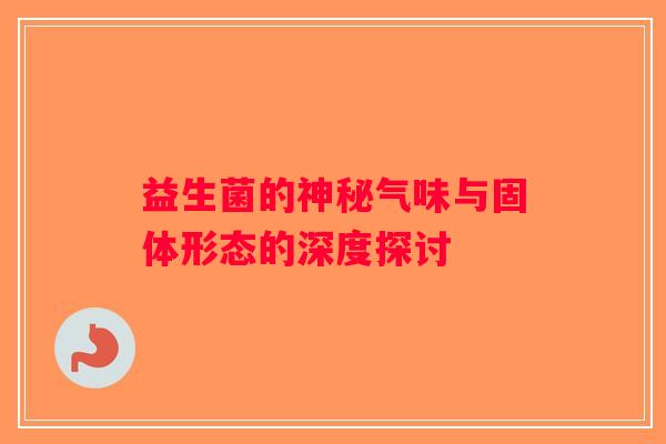 益生菌的神秘气味与固体形态的深度探讨
