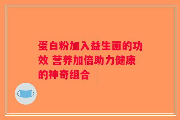 蛋白粉加入益生菌的功效 营养加倍助力健康的神奇组合